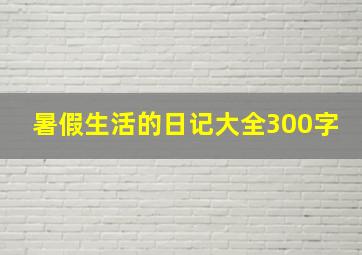 暑假生活的日记大全300字