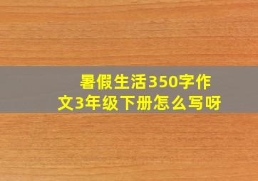 暑假生活350字作文3年级下册怎么写呀