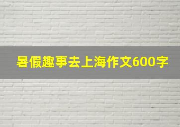 暑假趣事去上海作文600字