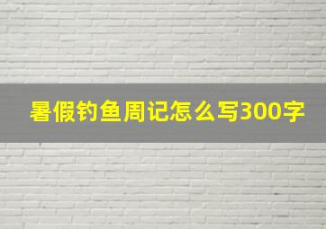 暑假钓鱼周记怎么写300字