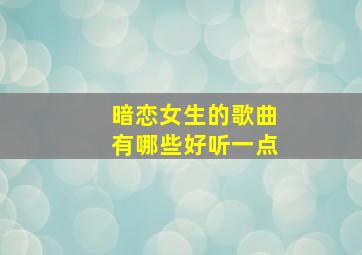 暗恋女生的歌曲有哪些好听一点