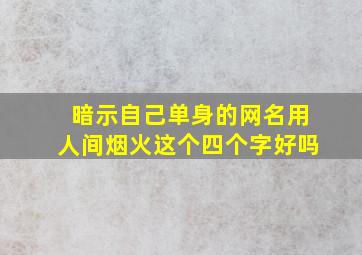 暗示自己单身的网名用人间烟火这个四个字好吗