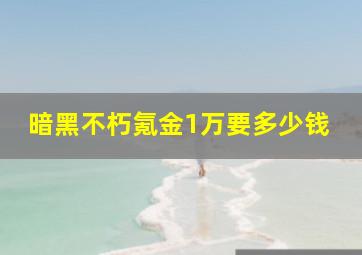 暗黑不朽氪金1万要多少钱