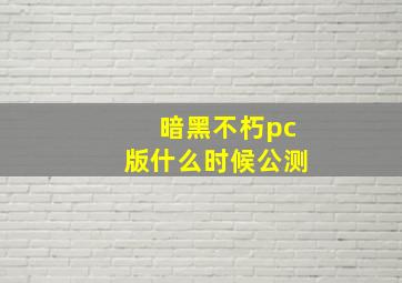 暗黑不朽pc版什么时候公测