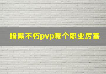 暗黑不朽pvp哪个职业厉害