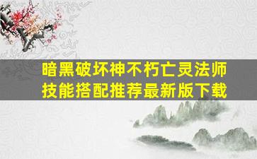 暗黑破坏神不朽亡灵法师技能搭配推荐最新版下载