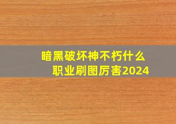 暗黑破坏神不朽什么职业刷图厉害2024