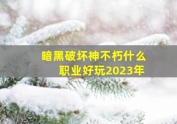 暗黑破坏神不朽什么职业好玩2023年