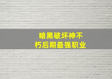 暗黑破坏神不朽后期最强职业