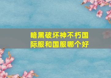 暗黑破坏神不朽国际服和国服哪个好