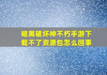 暗黑破坏神不朽手游下载不了资源包怎么回事