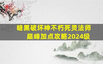 暗黑破坏神不朽死灵法师巅峰加点攻略2024级