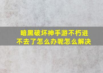 暗黑破坏神手游不朽进不去了怎么办呢怎么解决