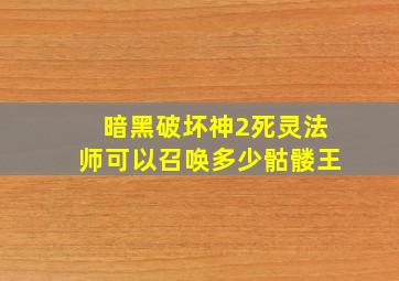 暗黑破坏神2死灵法师可以召唤多少骷髅王