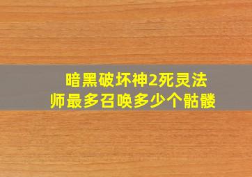 暗黑破坏神2死灵法师最多召唤多少个骷髅