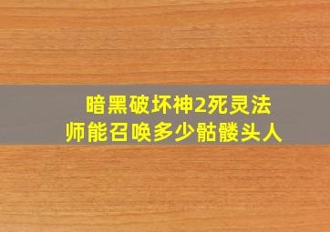 暗黑破坏神2死灵法师能召唤多少骷髅头人