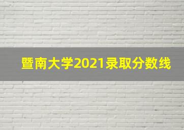 暨南大学2021录取分数线