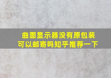 曲面显示器没有原包装可以邮寄吗知乎推荐一下