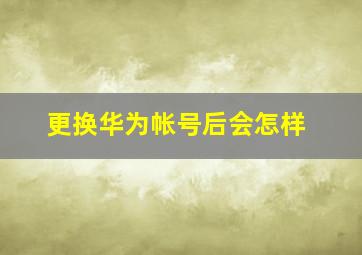 更换华为帐号后会怎样