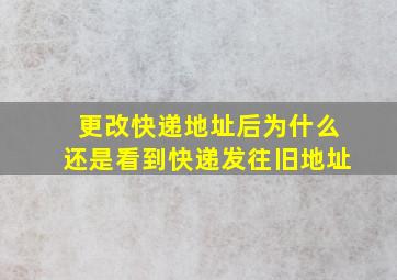 更改快递地址后为什么还是看到快递发往旧地址