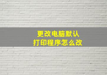 更改电脑默认打印程序怎么改