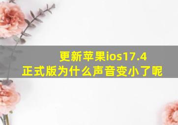 更新苹果ios17.4正式版为什么声音变小了呢