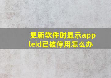 更新软件时显示appleid已被停用怎么办