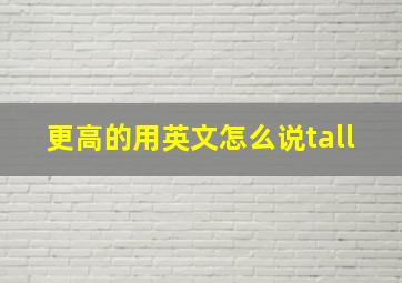 更高的用英文怎么说tall