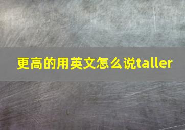 更高的用英文怎么说taller