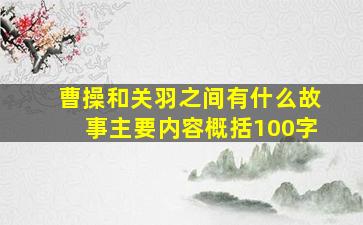 曹操和关羽之间有什么故事主要内容概括100字