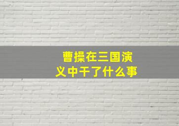 曹操在三国演义中干了什么事