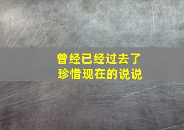 曾经已经过去了 珍惜现在的说说