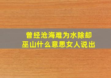 曾经沧海难为水除却巫山什么意思女人说出