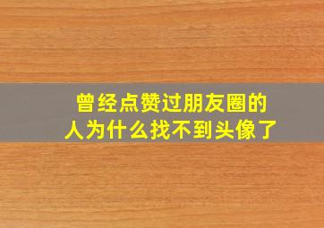 曾经点赞过朋友圈的人为什么找不到头像了