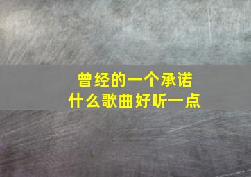 曾经的一个承诺什么歌曲好听一点