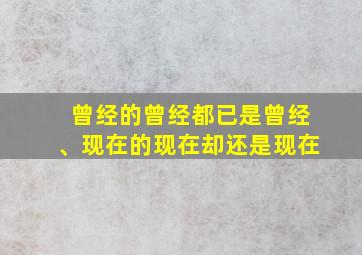 曾经的曾经都已是曾经、现在的现在却还是现在