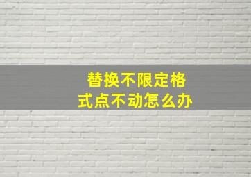 替换不限定格式点不动怎么办