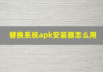 替换系统apk安装器怎么用