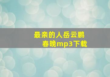 最亲的人岳云鹏春晚mp3下载