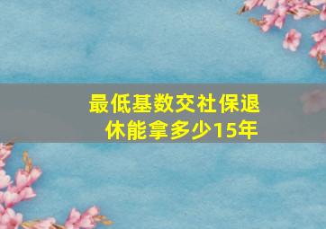 最低基数交社保退休能拿多少15年