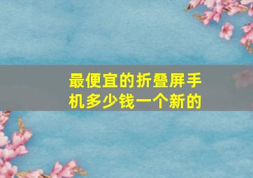 最便宜的折叠屏手机多少钱一个新的