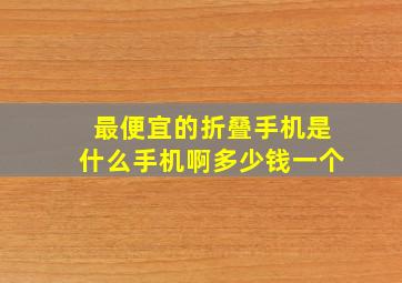 最便宜的折叠手机是什么手机啊多少钱一个