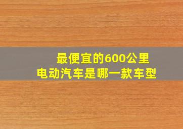 最便宜的600公里电动汽车是哪一款车型