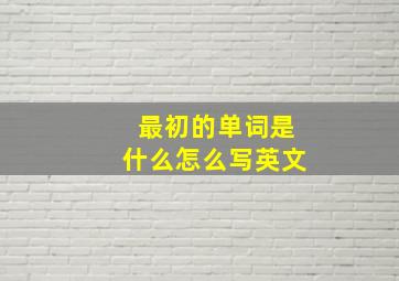 最初的单词是什么怎么写英文