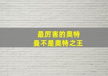 最厉害的奥特曼不是奥特之王