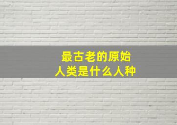 最古老的原始人类是什么人种