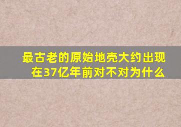 最古老的原始地壳大约出现在37亿年前对不对为什么