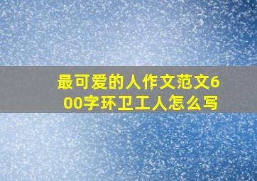 最可爱的人作文范文600字环卫工人怎么写