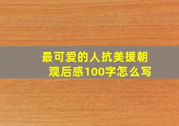 最可爱的人抗美援朝观后感100字怎么写