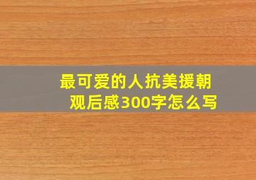 最可爱的人抗美援朝观后感300字怎么写